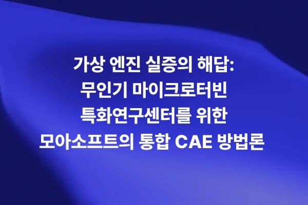 무인기 마이크로터빈 특화연구센터를 위한 가상 엔진 실증과 통합 CAE 방법론